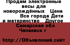 Продам электронные весы для новорождённых › Цена ­ 1 500 - Все города Дети и материнство » Другое   . Самарская обл.,Чапаевск г.